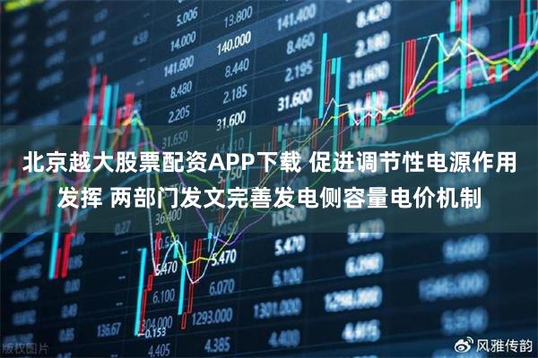 北京越大股票配资APP下载 促进调节性电源作用发挥 两部门发文完善发电侧容量电价机制