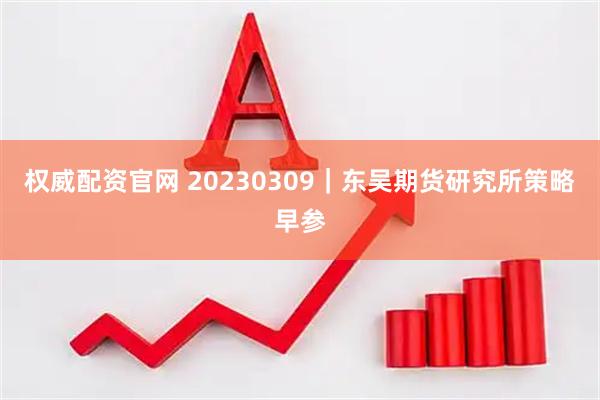 权威配资官网 20230309｜东吴期货研究所策略早参