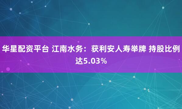 华星配资平台 江南水务：获利安人寿举牌 持股比例达5.03%