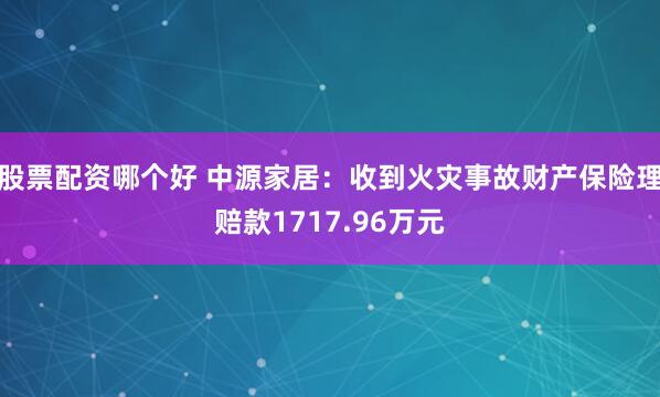 股票配资哪个好 中源家居：收到火灾事故财产保险理赔款1717.96万元