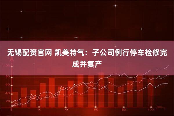 无锡配资官网 凯美特气：子公司例行停车检修完成并复产