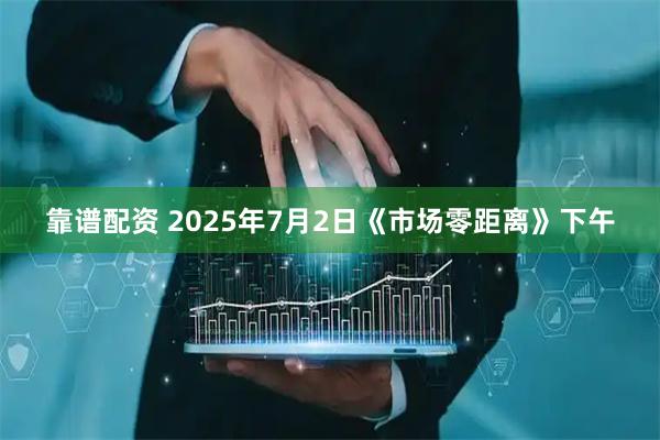 靠谱配资 2025年7月2日《市场零距离》下午