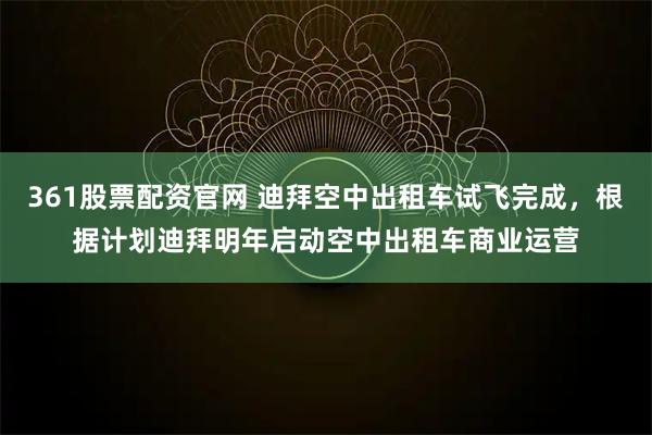 361股票配资官网 迪拜空中出租车试飞完成，根据计划迪拜明年启动空中出租车商业运营