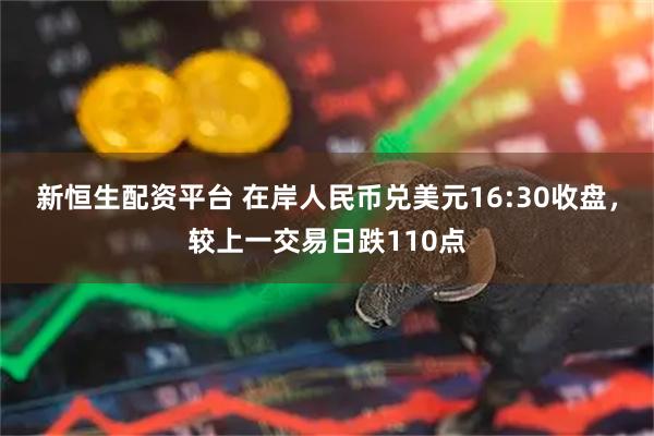 新恒生配资平台 在岸人民币兑美元16:30收盘，较上一交易日跌110点