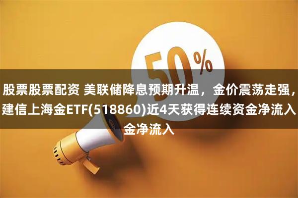 股票股票配资 美联储降息预期升温，金价震荡走强，建信上海金ETF(518860)近4天获得连续资金净流入