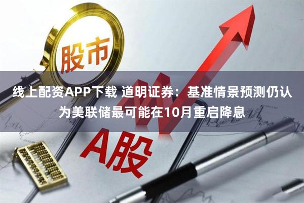 线上配资APP下载 道明证券：基准情景预测仍认为美联储最可能在10月重启降息