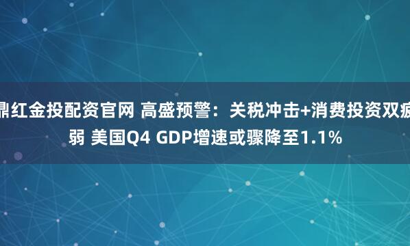 鼎红金投配资官网 高盛预警：关税冲击+消费投资双疲弱 美国Q4 GDP增速或骤降至1.1%