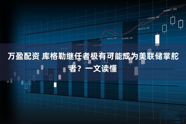 万盈配资 库格勒继任者极有可能成为美联储掌舵者？一文读懂