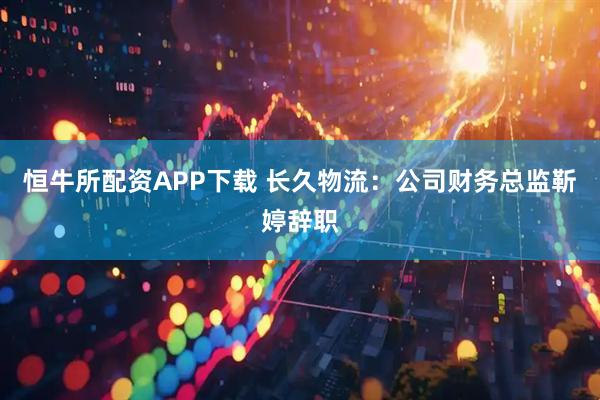 恒牛所配资APP下载 长久物流：公司财务总监靳婷辞职