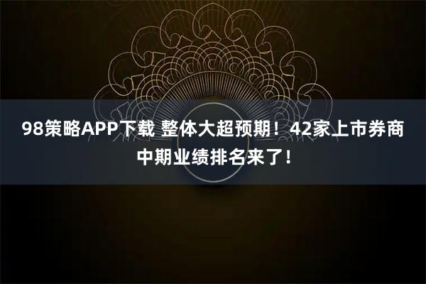 98策略APP下载 整体大超预期！42家上市券商中期业绩排名来了！