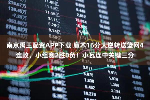 南京禹王配资APP下载 魔术16分大逆转送篮网4连败,小组赛2胜0负!小瓦连中关键三分