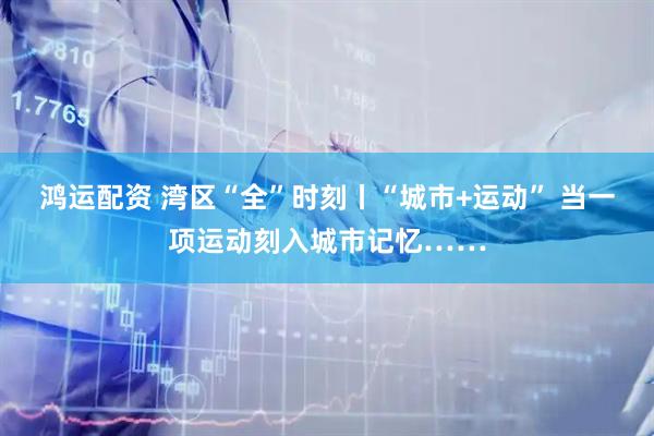 鸿运配资 湾区“全”时刻丨“城市+运动” 当一项运动刻入城市记忆……
