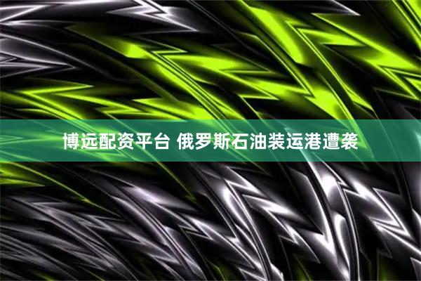 博远配资平台 俄罗斯石油装运港遭袭