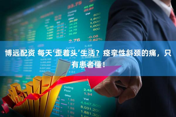 博远配资 每天‘歪着头’生活？痉挛性斜颈的痛，只有患者懂！
